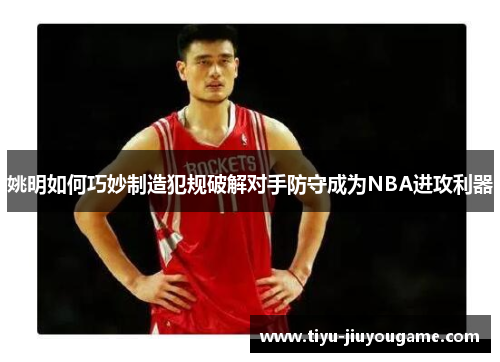 姚明如何巧妙制造犯规破解对手防守成为NBA进攻利器