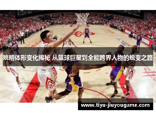 姚明体形变化揭秘 从篮球巨星到全能跨界人物的蜕变之路