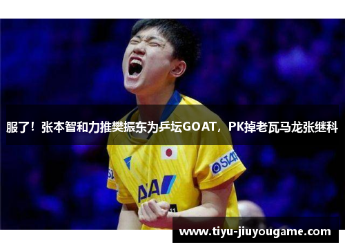 服了！张本智和力推樊振东为乒坛GOAT，PK掉老瓦马龙张继科