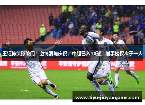 王钰栋头球破门！激情滑跪庆祝，中超已入10球，射手榜仅次于一人