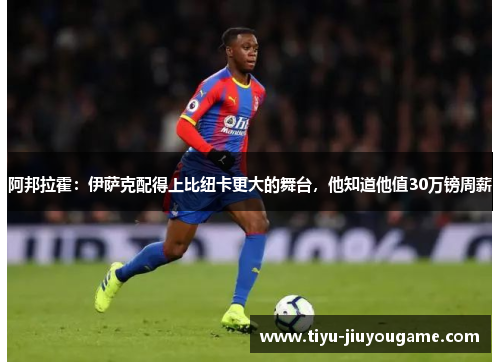 阿邦拉霍：伊萨克配得上比纽卡更大的舞台，他知道他值30万镑周薪