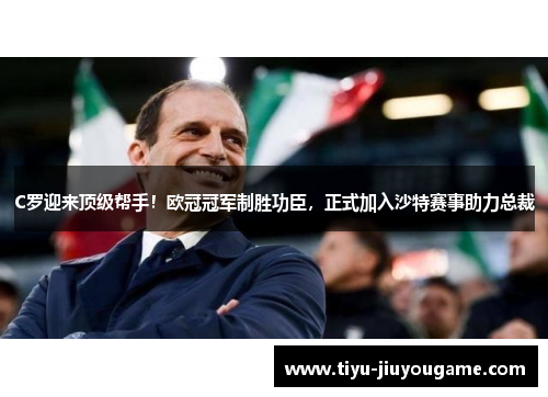 C罗迎来顶级帮手!欧冠冠军制胜功臣,正式加入沙特赛事助力总裁